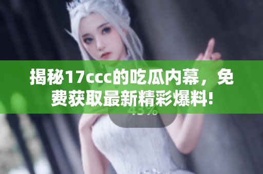 揭秘17ccc的吃瓜内幕，免费获取最新精彩爆料!