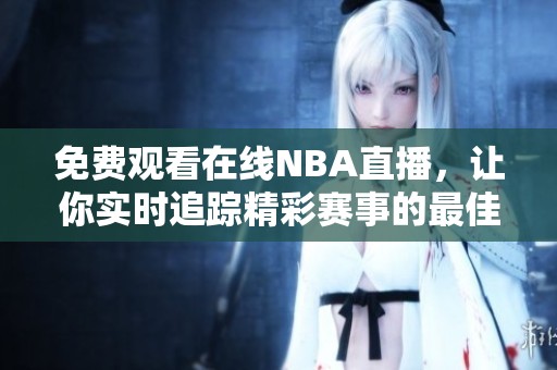 免费观看在线NBA直播，让你实时追踪精彩赛事的最佳选择