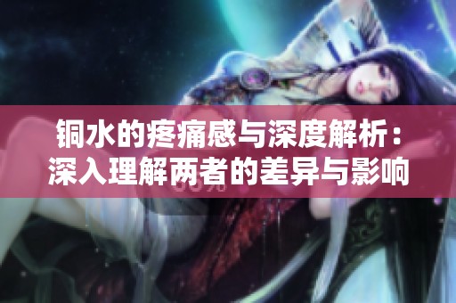 铜水的疼痛感与深度解析：深入理解两者的差异与影响