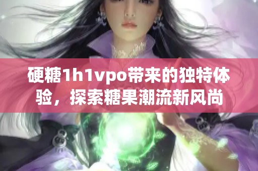 硬糖1h1vpo带来的独特体验，探索糖果潮流新风尚