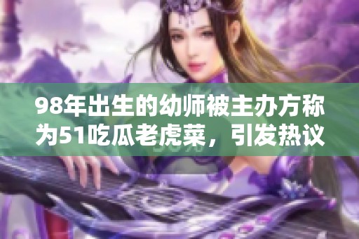 98年出生的幼师被主办方称为51吃瓜老虎菜，引发热议