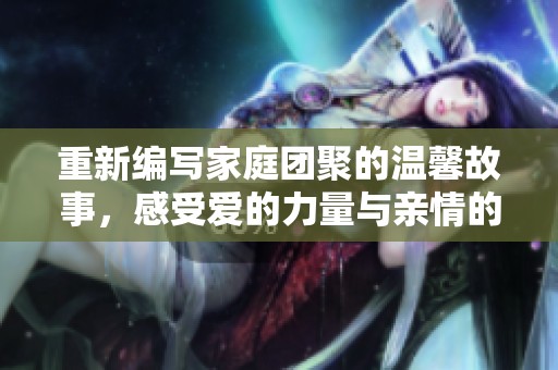 重新编写家庭团聚的温馨故事，感受爱的力量与亲情的坚韧