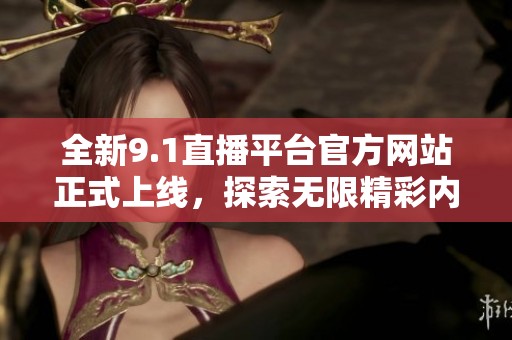 全新9.1直播平台官方网站正式上线，探索无限精彩内容