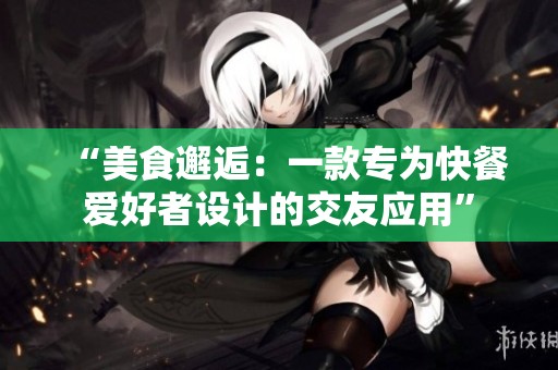 “美食邂逅：一款专为快餐爱好者设计的交友应用”