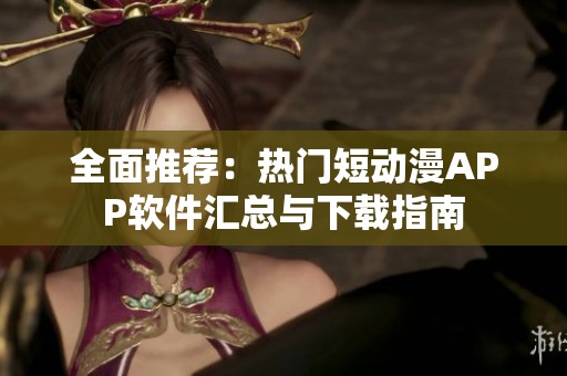 全面推荐：热门短动漫APP软件汇总与下载指南
