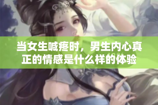 当女生喊疼时，男生内心真正的情感是什么样的体验