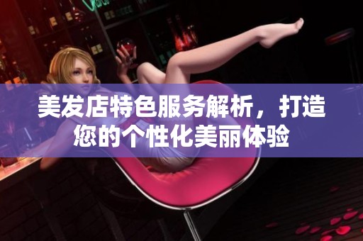 美发店特色服务解析，打造您的个性化美丽体验