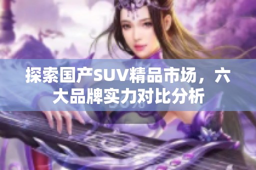 探索国产SUV精品市场，六大品牌实力对比分析