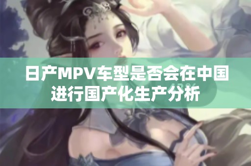 日产MPV车型是否会在中国进行国产化生产分析