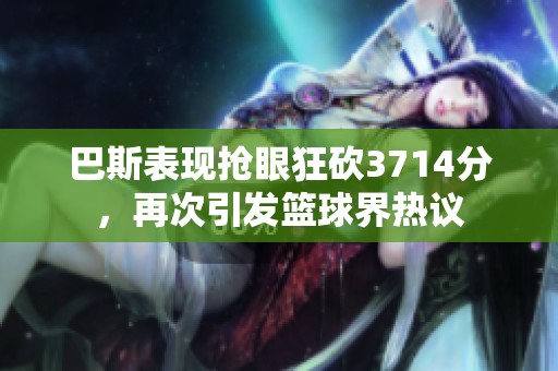 巴斯表现抢眼狂砍3714分，再次引发篮球界热议