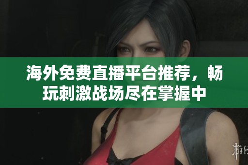 海外免费直播平台推荐，畅玩刺激战场尽在掌握中