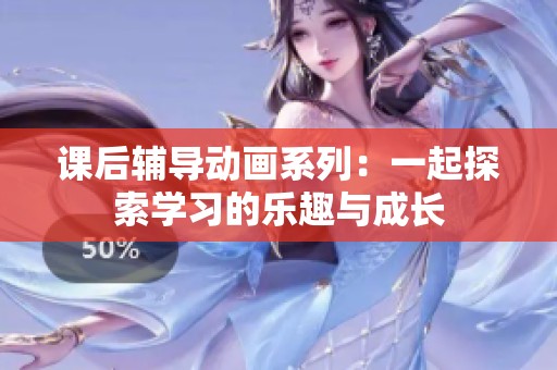 课后辅导动画系列：一起探索学习的乐趣与成长