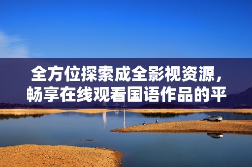 全方位探索成全影视资源，畅享在线观看国语作品的平台