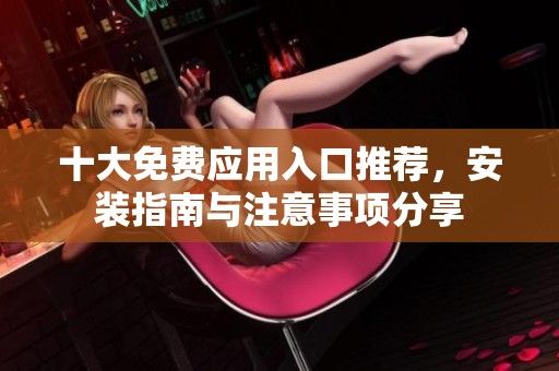 十大免费应用入口推荐，安装指南与注意事项分享