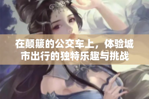 在颠簸的公交车上，体验城市出行的独特乐趣与挑战
