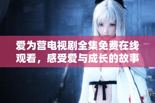 爱为营电视剧全集免费在线观看，感受爱与成长的故事魅力