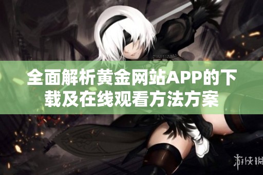 全面解析黄金网站APP的下载及在线观看方法方案