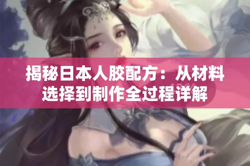 揭秘日本人胶配方：从材料选择到制作全过程详解