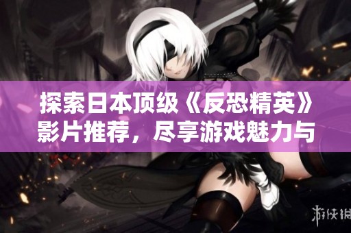 探索日本顶级《反恐精英》影片推荐，尽享游戏魅力与精彩竞技