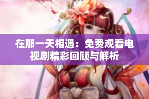 在那一天相遇：免费观看电视剧精彩回顾与解析