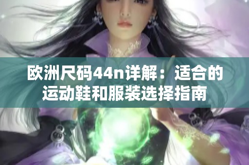 欧洲尺码44n详解：适合的运动鞋和服装选择指南