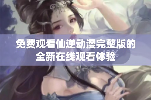 免费观看仙逆动漫完整版的全新在线观看体验