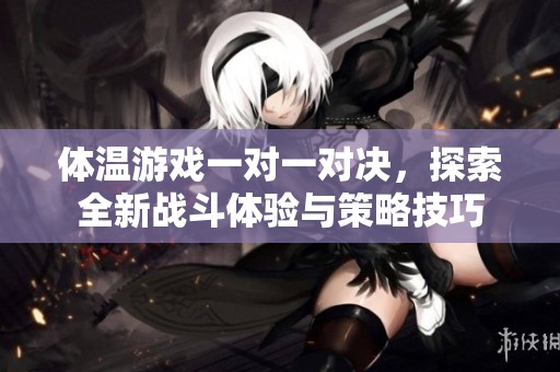 体温游戏一对一对决，探索全新战斗体验与策略技巧