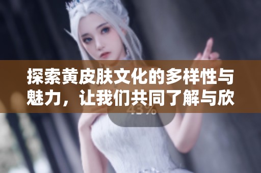 探索黄皮肤文化的多样性与魅力，让我们共同了解与欣赏