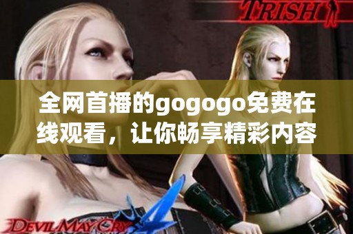 全网首播的gogogo免费在线观看，让你畅享精彩内容不容错过