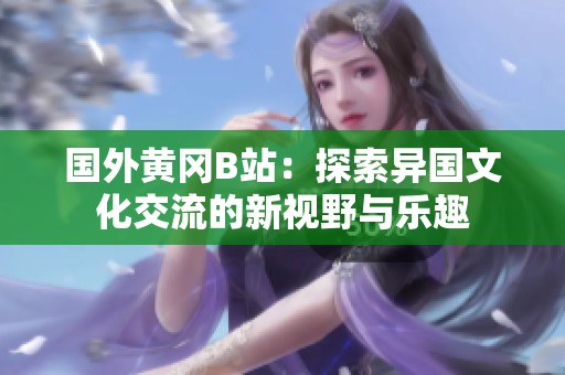 国外黄冈B站：探索异国文化交流的新视野与乐趣
