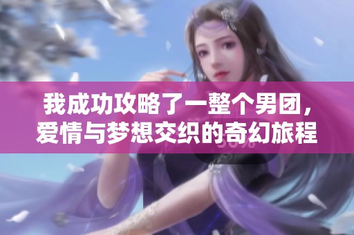 我成功攻略了一整个男团，爱情与梦想交织的奇幻旅程