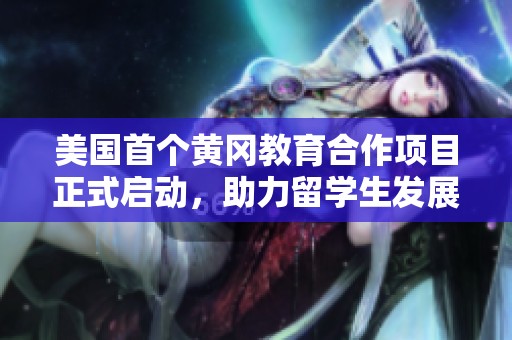 美国首个黄冈教育合作项目正式启动，助力留学生发展