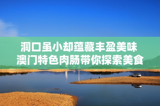 洞口虽小却蕴藏丰盈美味 澳门特色肉肠带你探索美食之旅