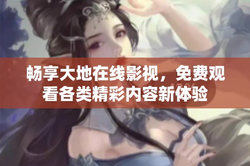 畅享大地在线影视，免费观看各类精彩内容新体验