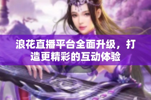 浪花直播平台全面升级，打造更精彩的互动体验