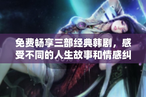 免费畅享三部经典韩剧，感受不同的人生故事和情感纠葛