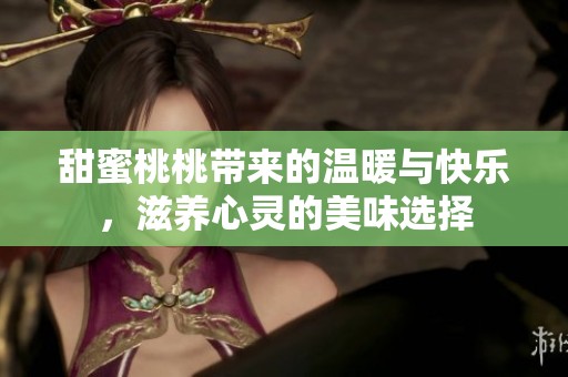 甜蜜桃桃带来的温暖与快乐，滋养心灵的美味选择