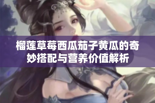 榴莲草莓西瓜茄子黄瓜的奇妙搭配与营养价值解析