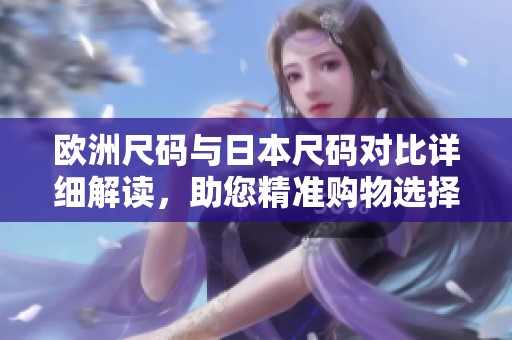 欧洲尺码与日本尺码对比详细解读，助您精准购物选择