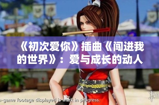 《初次爱你》插曲《闯进我的世界》：爱与成长的动人旋律