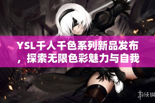 YSL千人千色系列新品发布，探索无限色彩魅力与自我表达