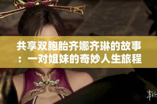 共享双胞胎齐娜齐琳的故事：一对姐妹的奇妙人生旅程