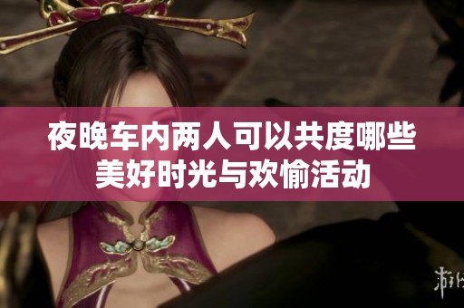 夜晚车内两人可以共度哪些美好时光与欢愉活动
