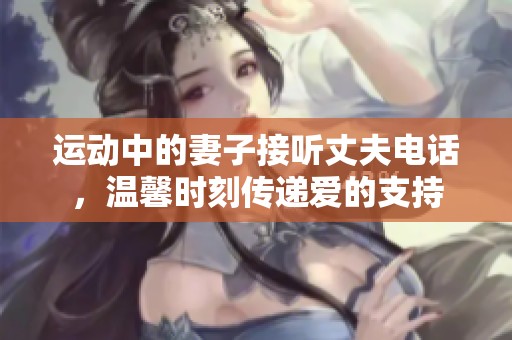 运动中的妻子接听丈夫电话，温馨时刻传递爱的支持
