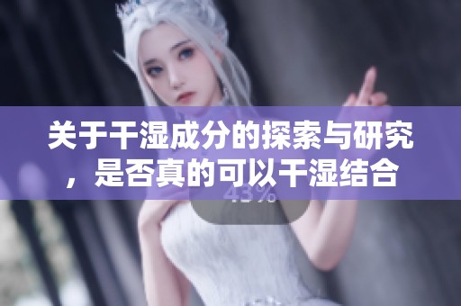 关于干湿成分的探索与研究，是否真的可以干湿结合