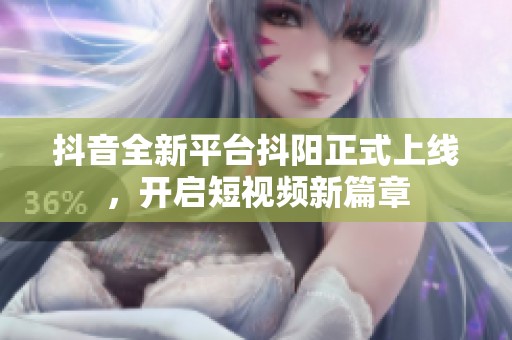 抖音全新平台抖阳正式上线，开启短视频新篇章