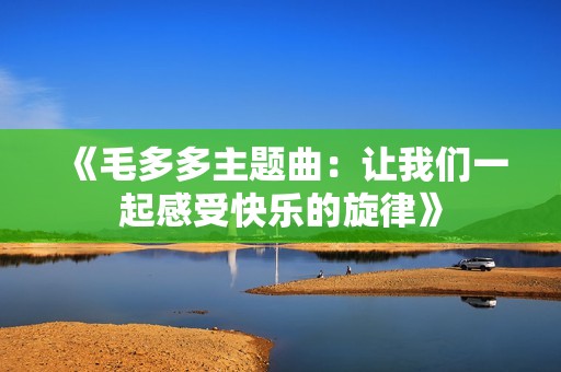 《毛多多主题曲：让我们一起感受快乐的旋律》
