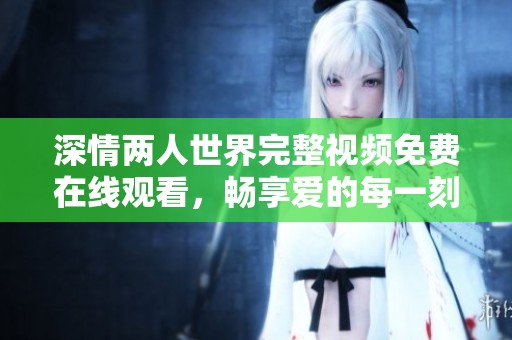 深情两人世界完整视频免费在线观看，畅享爱的每一刻