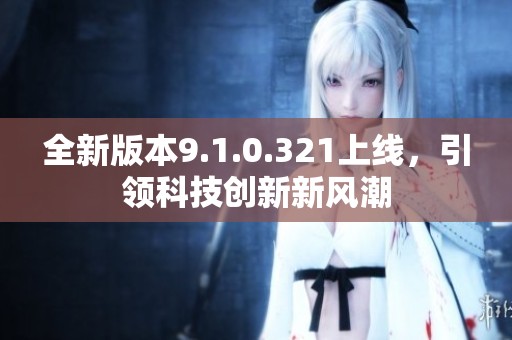 全新版本9.1.0.321上线，引领科技创新新风潮