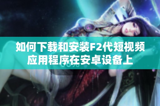 如何下载和安装F2代短视频应用程序在安卓设备上